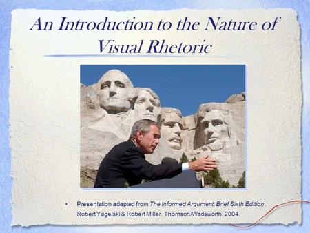 An Introduction to the Nature of Visual Rhetoric Presentation adapted from The Informed Argument; Brief Sixth Edition, Robert Yagelski & Robert Miller.