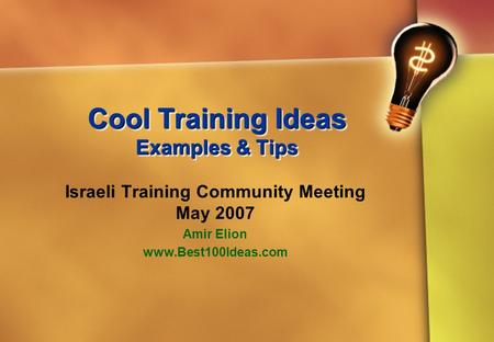 Cool Training Ideas Examples & Tips Israeli Training Community Meeting May 2007 Amir Elion www.Best100Ideas.com.