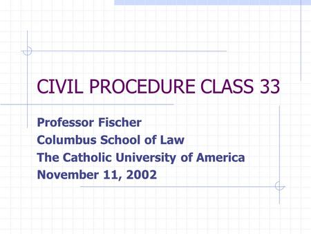 CIVIL PROCEDURE CLASS 33 Professor Fischer Columbus School of Law The Catholic University of America November 11, 2002.