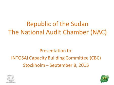 Republic of the Sudan The National Audit Chamber (NAC) Presentation to: INTOSAI Capacity Building Committee (CBC) Stockholm – September 8, 2015.