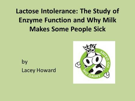 Lactose Intolerance: The Study of Enzyme Function and Why Milk Makes Some People Sick by Lacey Howard.