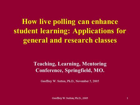Geoffrey W. Sutton, Ph.D., 20051 How live polling can enhance student learning: Applications for general and research classes Teaching, Learning, Mentoring.