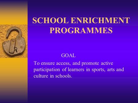 SCHOOL ENRICHMENT PROGRAMMES GOAL To ensure access, and promote active participation of learners in sports, arts and culture in schools.