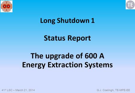 41 st LSC – March 21, 2014 G.J. Coelingh, TE-MPE-EE Long Shutdown 1 Status Report The upgrade of 600 A Energy Extraction Systems.