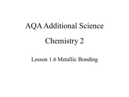 Chemistry 2 Lesson 1.6 Metallic Bonding AQA Additional Science.