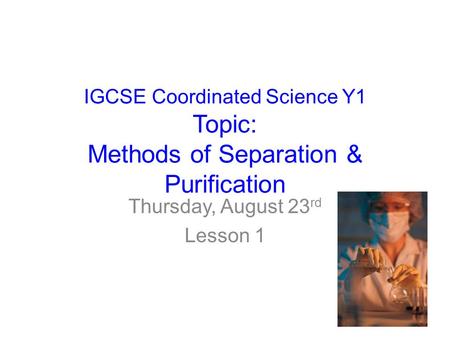 IGCSE Coordinated Science Y1 Topic: Methods of Separation & Purification Thursday, August 23 rd Lesson 1.