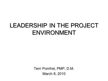 LEADERSHIP IN THE PROJECT ENVIRONMENT Terri Pomfret, PMP, D.M. March 8, 2010.