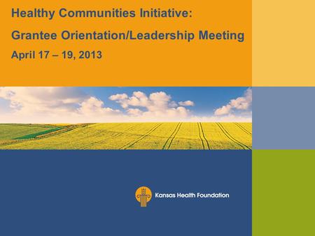 Healthy Communities Initiative: Grantee Orientation/Leadership Meeting April 17 – 19, 2013.
