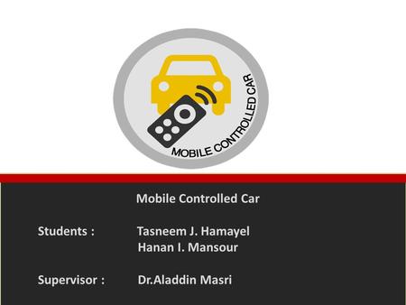 Mobile Controlled Car Students : Tasneem J. Hamayel  Hanan I. Mansour Supervisor : Dr.Aladdin.