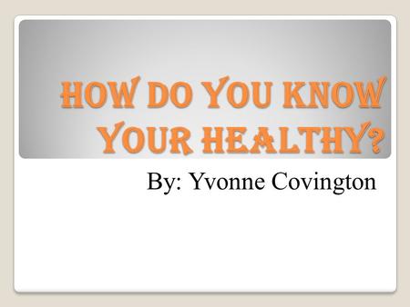 How Do You Know Your Healthy? By: Yvonne Covington.