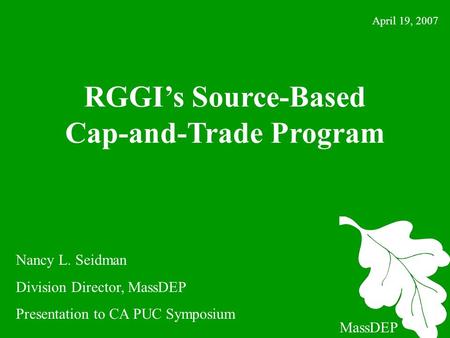1 RGGI’s Source-Based Cap-and-Trade Program MassDEP April 19, 2007 Nancy L. Seidman Division Director, MassDEP Presentation to CA PUC Symposium.
