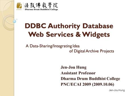 Jen-Jou Hung DDBC Authority Database Web Services & Widgets Jen-Jou Hung Assistant Professor Dharma Drum Buddhist College PNC/ECAI 2009 (2009.10.06) A.