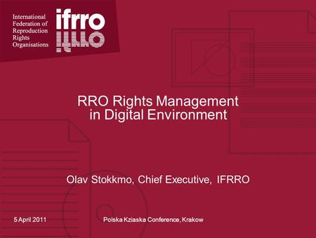 RRO Rights Management in Digital Environment Olav Stokkmo, Chief Executive, IFRRO 5 April 2011Polska Kziaska Conference, Krakow.