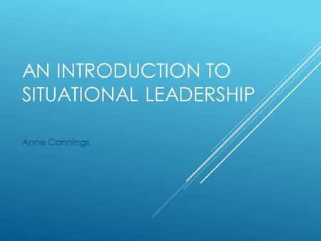 AN INTRODUCTION TO SITUATIONAL LEADERSHIP Anne Cannings.