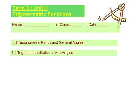 Term 3 : Unit 1 Trigonometric Functions Name : ____________ ( ) Class : _____ Date : _____ 1.1 Trigonometric Ratios and General Angles 1.2 Trigonometric.
