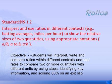 Standard:NS 1.2 Interpret and use ratios in different contexts (e.g., batting averages, miles per hour) to show the relative sizes of two quantities, using.