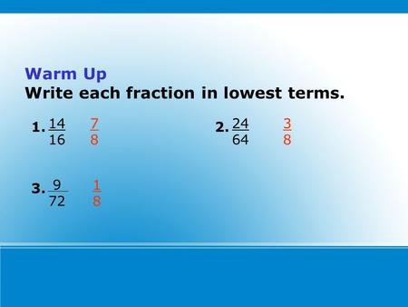 Warm Up Write each fraction in lowest terms. 14 16 1. 9 72 3. 24 64 2. 7878 3838 1818.