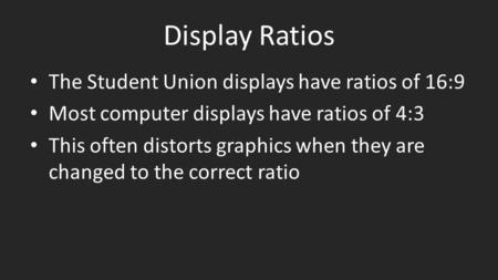 Display Ratios The Student Union displays have ratios of 16:9 Most computer displays have ratios of 4:3 This often distorts graphics when they are changed.