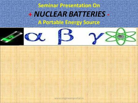 Seminar Presentation On + NUCLEAR BATTERIES - A Portable Energy Source www.engineersportal.in.