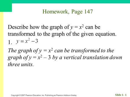 Copyright © 2007 Pearson Education, Inc. Publishing as Pearson Addison-Wesley Slide 1- 1 Homework, Page 147 Describe how the graph of y = x 2 can be transformed.