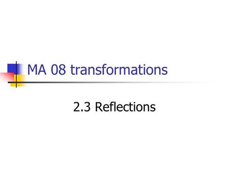 MA 08 transformations 2.3 Reflections. 10/7/20152.3 Reflections2 Topic/Objectives Reflection Identify and use reflections in a plane. Understand Line.