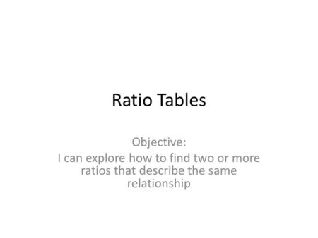 Ratio Tables Objective: I can explore how to find two or more ratios that describe the same relationship.