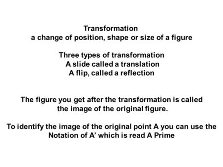 Transformation a change of position, shape or size of a figure Three types of transformation A slide called a translation A flip, called a reflection The.