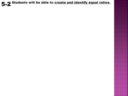 Students will be able to create and identify equal ratios. 5-2.