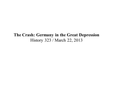 The Crash: Germany in the Great Depression History 323 / March 22, 2013.