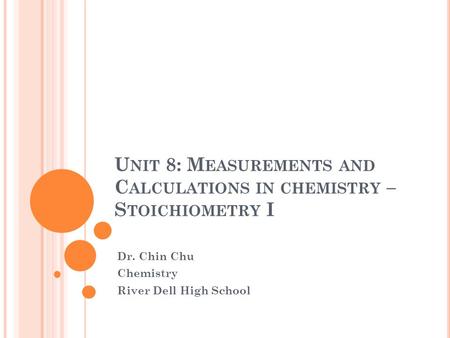 U NIT 8: M EASUREMENTS AND C ALCULATIONS IN CHEMISTRY – S TOICHIOMETRY I Dr. Chin Chu Chemistry River Dell High School.