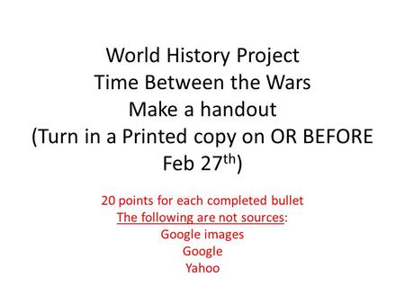 World History Project Time Between the Wars Make a handout (Turn in a Printed copy on OR BEFORE Feb 27 th ) 20 points for each completed bullet The following.