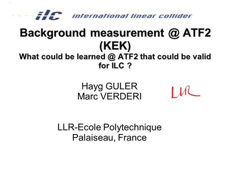 Background ATF2 (KEK) What could be ATF2 that could be valid for ILC ? Hayg GULER Marc VERDERI LLR-Ecole Polytechnique Palaiseau,