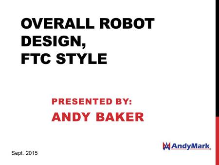 OVERALL ROBOT DESIGN, FTC STYLE PRESENTED BY: ANDY BAKER Sept. 2015.