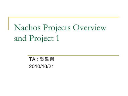 Nachos Projects Overview and Project 1 TA : 吳哲榮 2010/10/21.