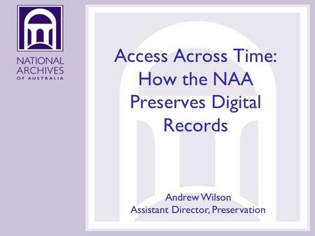 Access Across Time: How the NAA Preserves Digital Records Andrew Wilson Assistant Director, Preservation.