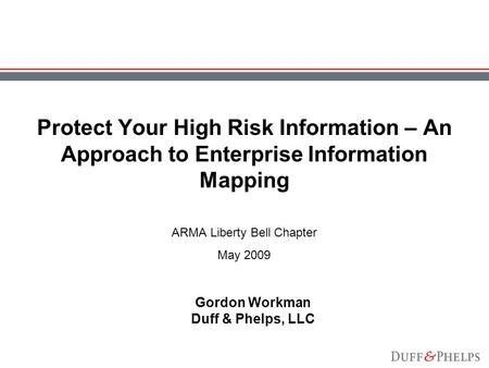 Protect Your High Risk Information – An Approach to Enterprise Information Mapping Gordon Workman Duff & Phelps, LLC ARMA Liberty Bell Chapter May 2009.