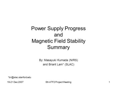 19-21 Dec 20075th ATF2 Project Meeting1 Power Supply Progress and Magnetic Field Stability Summary By: Masayuki Kumada (NIRS) and Briant Lam* (SLAC)