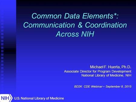 Michael F. Huerta, Ph.D. Associate Director for Program Development National Library of Medicine, NIH BD2K CDE Webinar – September 8, 2015 Common Data.