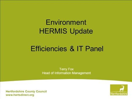 Hertfordshire County Council www.hertsdirect.org Environment HERMIS Update Efficiencies & IT Panel Terry Fox Head of Information Management.