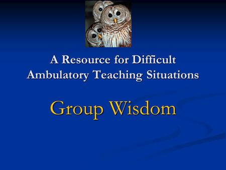 A Resource for Difficult Ambulatory Teaching Situations Group Wisdom.