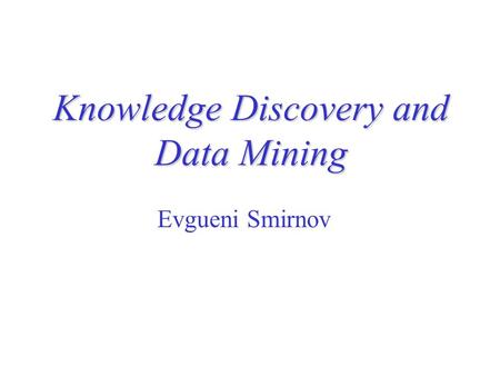 Knowledge Discovery and Data Mining Evgueni Smirnov.