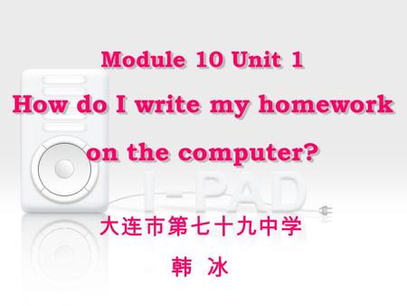 Module 10 Unit 1 How do I write my homework on the computer? Module 10 Unit 1 How do I write my homework on the computer? 大连市第七十九中学 韩 冰.
