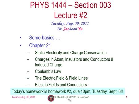 Tuesday, Aug. 30, 2011PHYS 1444-003, Fall 2011 Dr. Jaehoon Yu 1 PHYS 1444 – Section 003 Lecture #2 Tuesday, Aug. 30, 2011 Dr. Jaehoon Yu Today’s homework.