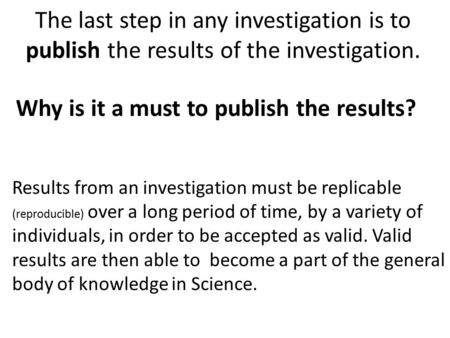 The last step in any investigation is to publish the results of the investigation. Results from an investigation must be replicable (reproducible) over.