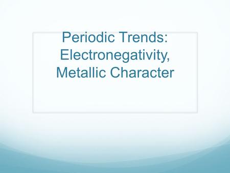 Periodic Trends: Electronegativity, Metallic Character