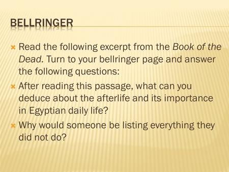  Read the following excerpt from the Book of the Dead. Turn to your bellringer page and answer the following questions:  After reading this passage,