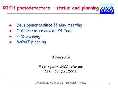 D.Websdale, LHCC referees meeting, CERN, 1-7-2002 1  Developments since 13 May meeting  Outcome of review on 24 June  HPD planning  MaPMT planning.