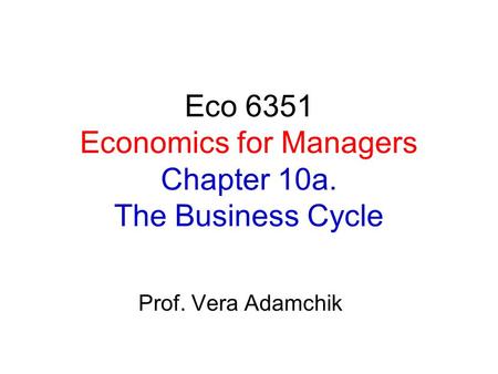 Eco 6351 Economics for Managers Chapter 10a. The Business Cycle Prof. Vera Adamchik.