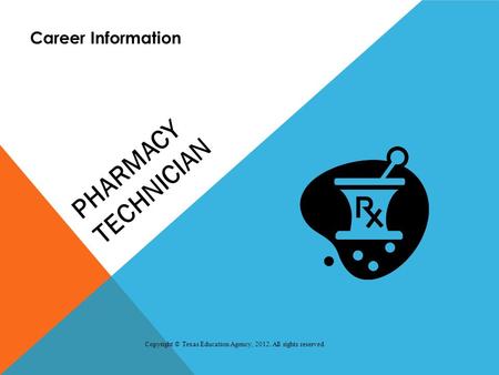 PHARMACY TECHNICIAN Career Information Copyright © Texas Education Agency, 2012. All rights reserved.