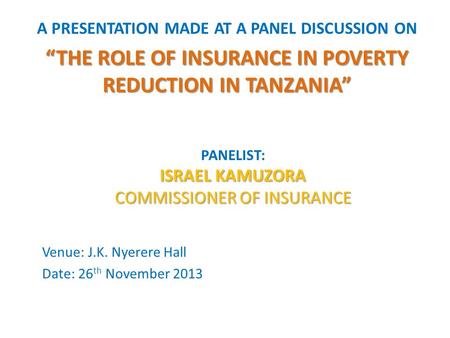 A PRESENTATION MADE AT A PANEL DISCUSSION ON “THE ROLE OF INSURANCE IN POVERTY REDUCTION IN TANZANIA” PANELIST: ISRAEL KAMUZORA COMMISSIONER OF INSURANCE.
